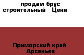 продам брус строительный › Цена ­ 2 000 - Приморский край, Арсеньев г. Строительство и ремонт » Материалы   . Приморский край